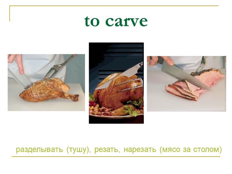 to carve разделывать (тушу), резать, нарезать (мясо за столом)